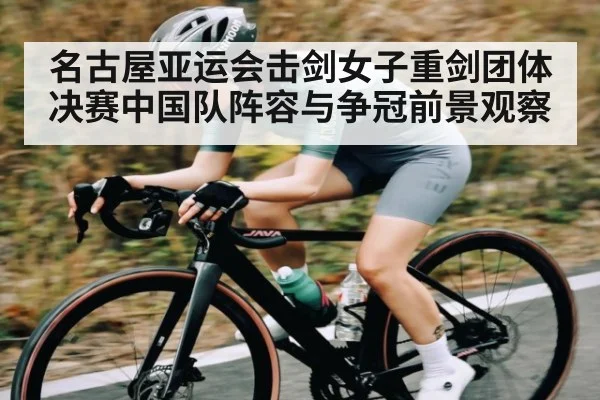 名古屋亚运会击剑女子重剑团体决赛中国队阵容与争冠前景观察